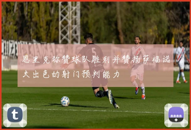 恩里克称赞球队胜利并赞扬萨福诺夫出色的射门预判能力