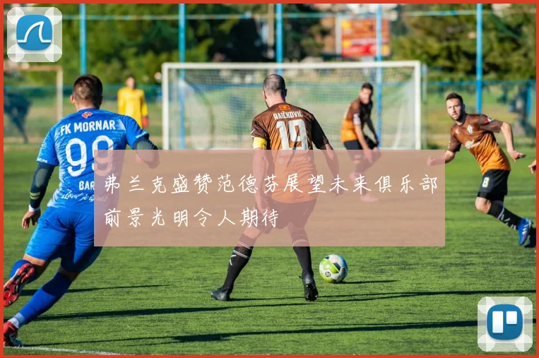 弗兰克盛赞范德芬展望未来俱乐部前景光明令人期待