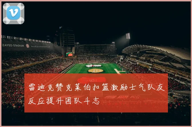 雷迪克赞克莱伯扣篮激励士气队友反应提升团队斗志