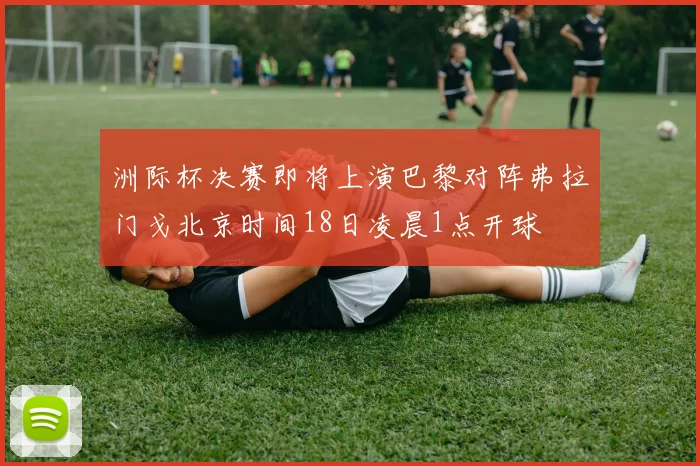 洲际杯决赛即将上演巴黎对阵弗拉门戈北京时间18日凌晨1点开球
