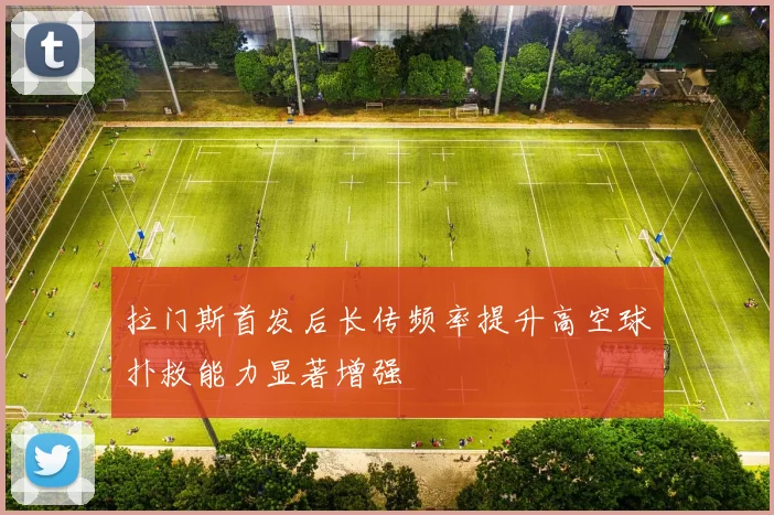 拉门斯首发后长传频率提升高空球扑救能力显著增强