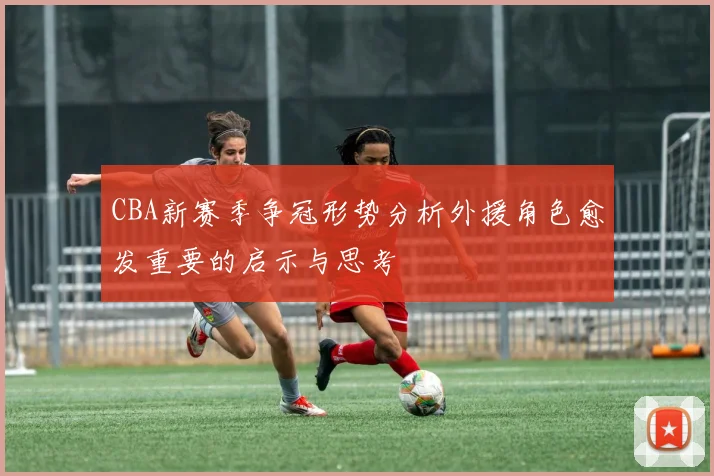 CBA新赛季争冠形势分析外援角色愈发重要的启示与思考