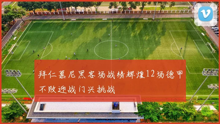 拜仁慕尼黑客场战绩辉煌12场德甲不败迎战门兴挑战