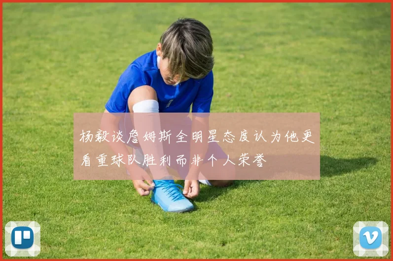 杨毅谈詹姆斯全明星态度认为他更看重球队胜利而非个人荣誉