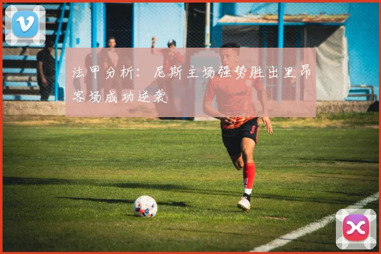法甲分析：尼斯主场强势胜出里昂客场成功逆袭