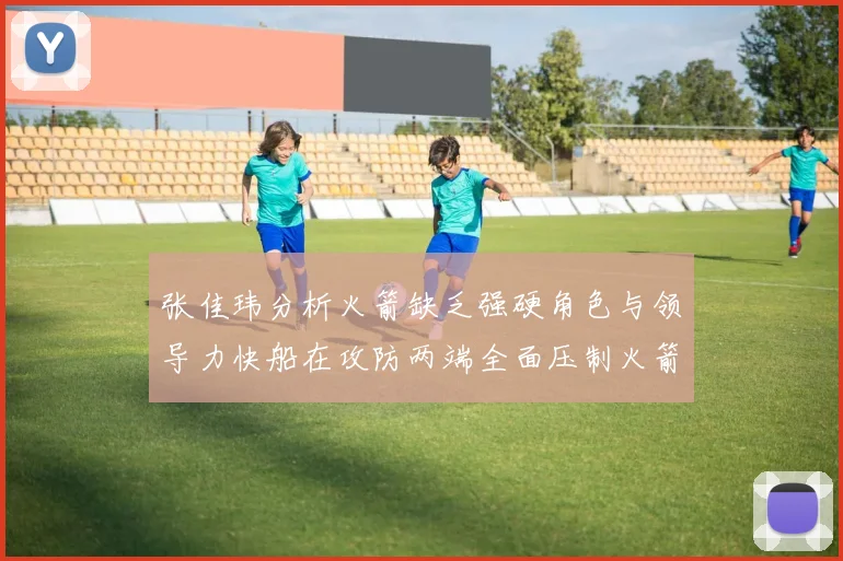 张佳玮分析火箭缺乏强硬角色与领导力快船在攻防两端全面压制火箭表现