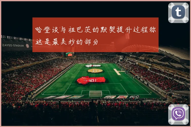 哈登谈与祖巴茨的默契提升过程称这是最美妙的部分