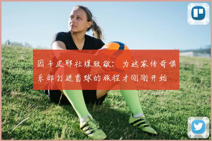 因卡皮耶社媒致敬：为这家传奇俱乐部打进首球的旅程才刚刚开始
