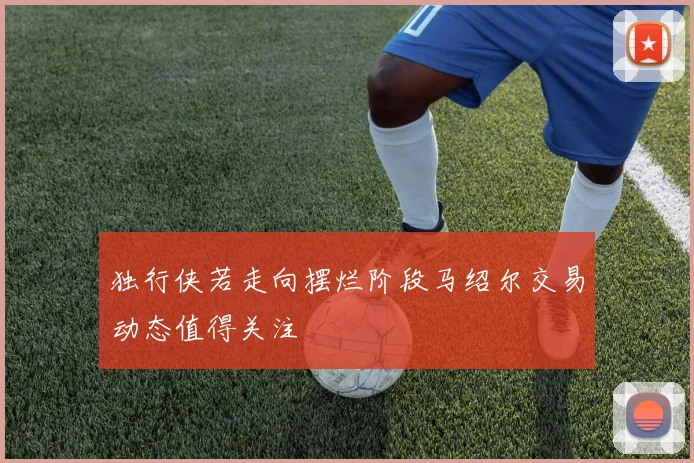 独行侠若走向摆烂阶段马绍尔交易动态值得关注
