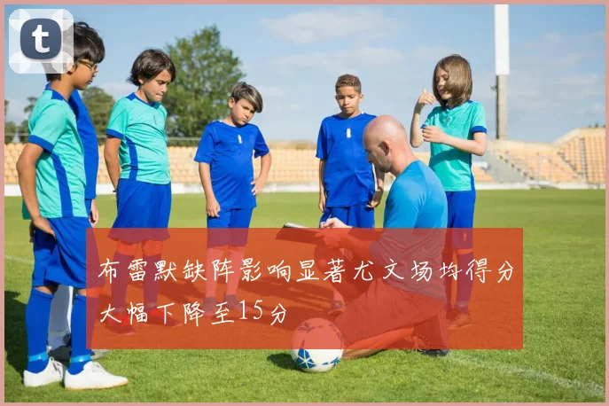 布雷默缺阵影响显著尤文场均得分大幅下降至15分
