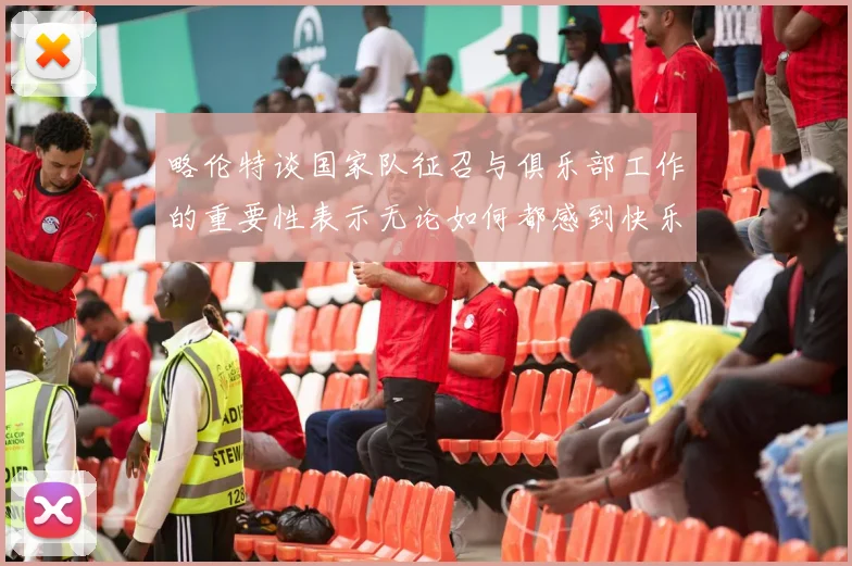 略伦特谈国家队征召与俱乐部工作的重要性表示无论如何都感到快乐