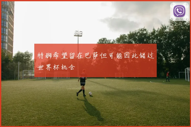 特狮希望留在巴萨但可能因此错过世界杯机会