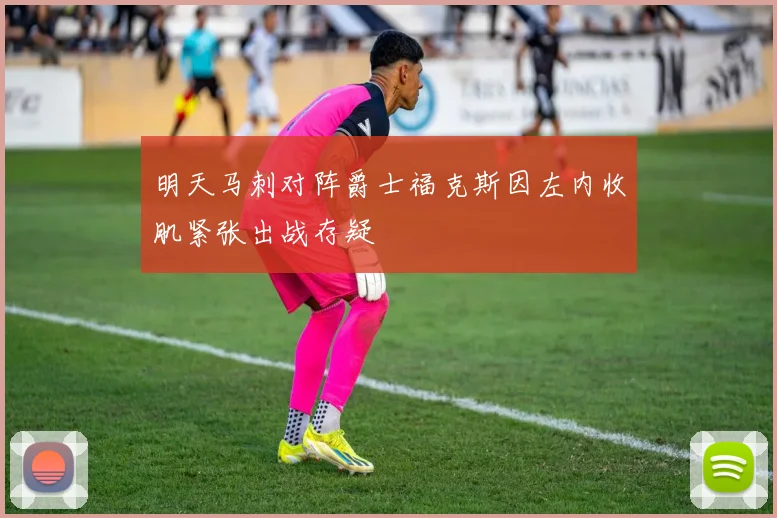 明天马刺对阵爵士福克斯因左内收肌紧张出战存疑