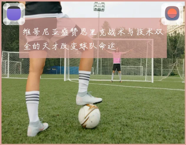 维蒂尼亚盛赞恩里克战术与技术双全的天才改变球队命运