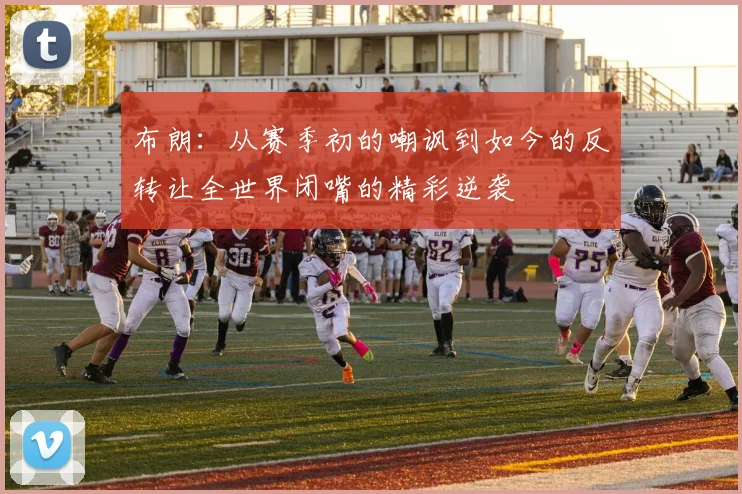 布朗：从赛季初的嘲讽到如今的反转让全世界闭嘴的精彩逆袭