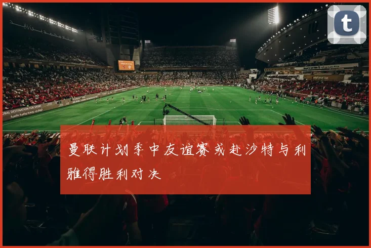 曼联计划季中友谊赛或赴沙特与利雅得胜利对决