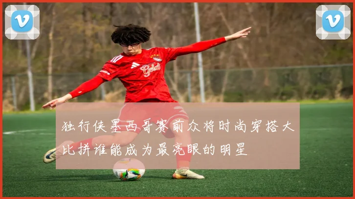 独行侠墨西哥赛前众将时尚穿搭大比拼谁能成为最亮眼的明星
