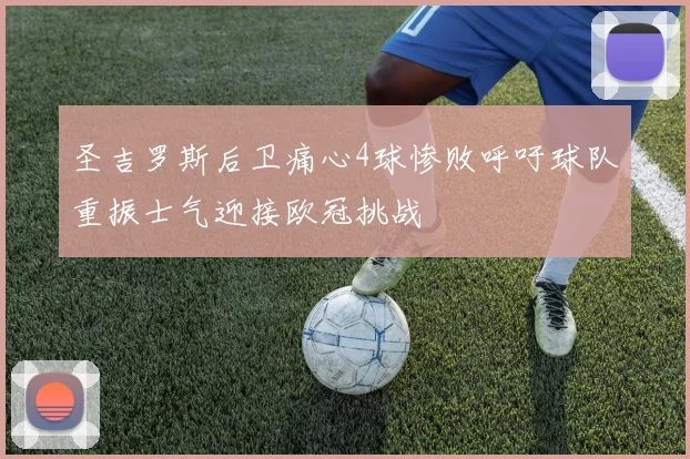 圣吉罗斯后卫痛心4球惨败呼吁球队重振士气迎接欧冠挑战
