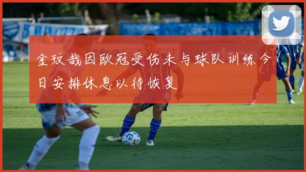 金玟哉因欧冠受伤未与球队训练今日安排休息以待恢复