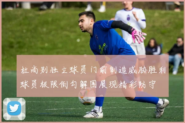 杜尚别独立球员门前制造威胁胜利球员极限倒勾解围展现精彩防守