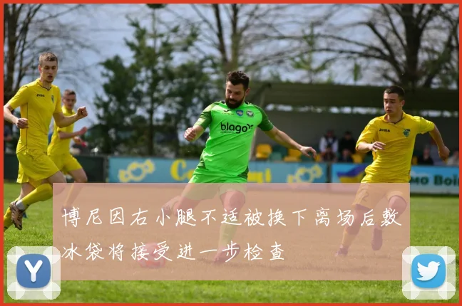 博尼因右小腿不适被换下离场后敷冰袋将接受进一步检查