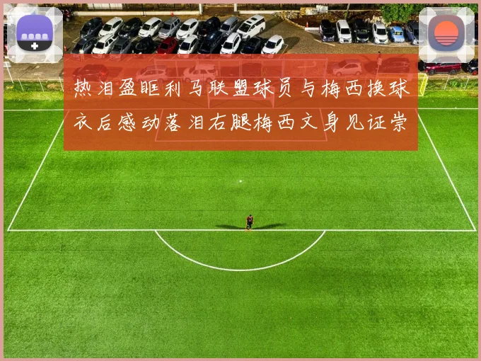 热泪盈眶利马联盟球员与梅西换球衣后感动落泪右腿梅西文身见证崇拜之情