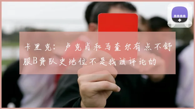 卡里克：卢克肖和马奎尔有点不舒服B费队史地位不是我该评论的