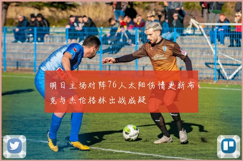 明日主场对阵76人太阳伤情更新布克与杰伦格林出战成疑
