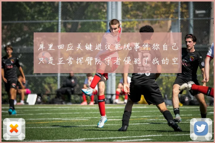 库里回应关键进攻犯规事件称自己只是正常挥臂防守者侵犯了我的空间