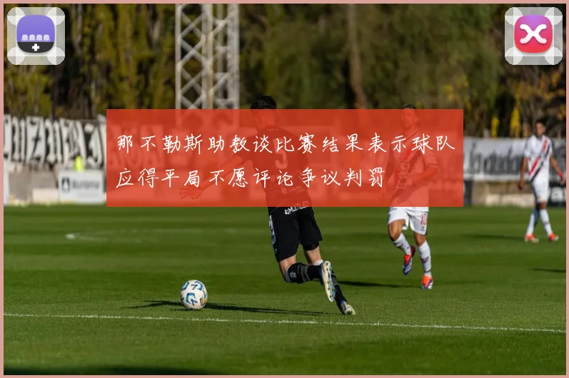 那不勒斯助教谈比赛结果表示球队应得平局不愿评论争议判罚
