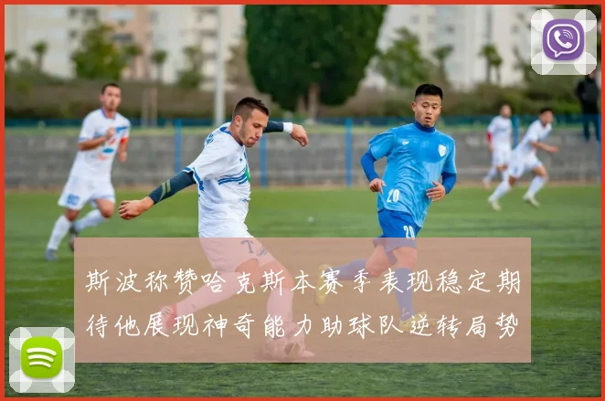 斯波称赞哈克斯本赛季表现稳定期待他展现神奇能力助球队逆转局势