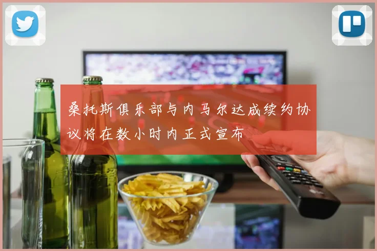 桑托斯俱乐部与内马尔达成续约协议将在数小时内正式宣布