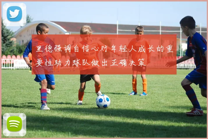 里德强调自信心对年轻人成长的重要性助力球队做出正确决策