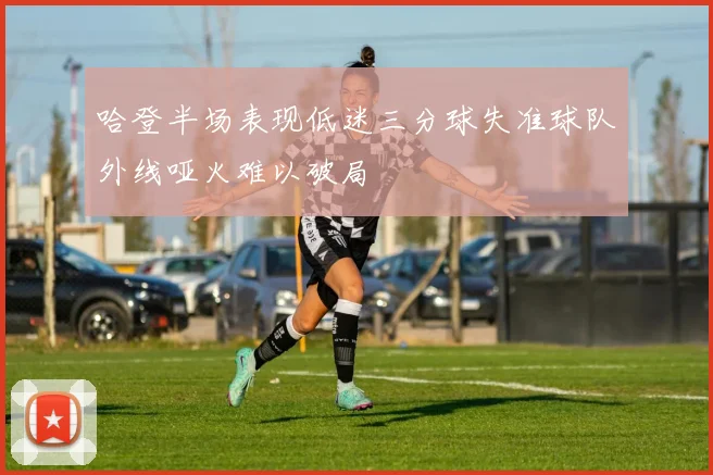 哈登半场表现低迷三分球失准球队外线哑火难以破局