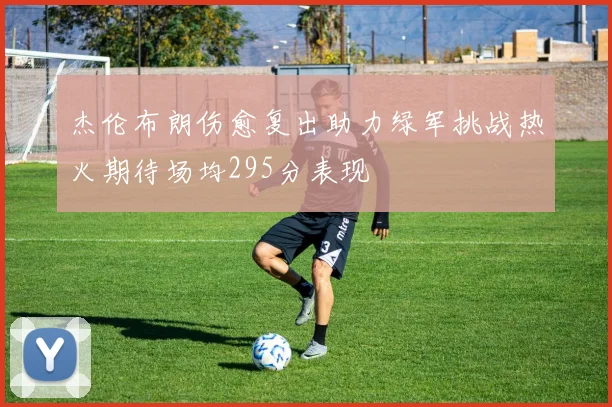 杰伦布朗伤愈复出助力绿军挑战热火期待场均295分表现