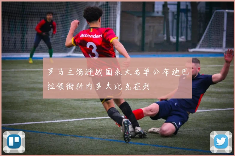 罗马主场迎战国米大名单公布迪巴拉领衔科内多夫比克在列