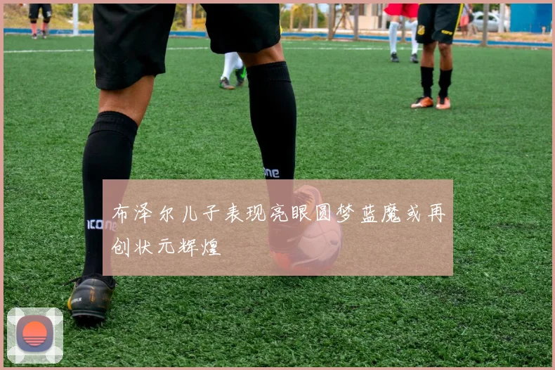 布泽尔儿子表现亮眼圆梦蓝魔或再创状元辉煌