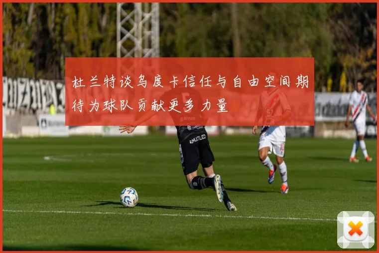 杜兰特谈乌度卡信任与自由空间期待为球队贡献更多力量