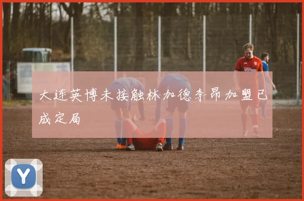 大连英博未接触林加德李昂加盟已成定局