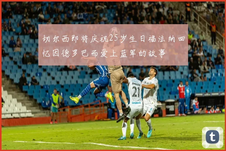 切尔西即将庆祝25岁生日福法纳回忆因德罗巴而爱上蓝军的故事