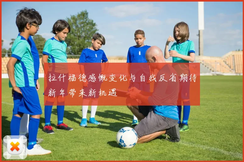 拉什福德感慨变化与自我反省期待新年带来新机遇
