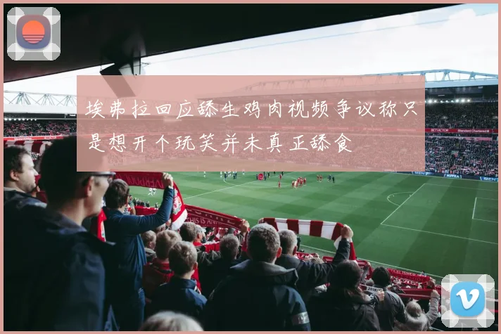 埃弗拉回应舔生鸡肉视频争议称只是想开个玩笑并未真正舔食