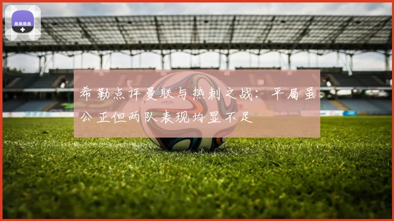 希勒点评曼联与热刺之战：平局虽公正但两队表现均显不足