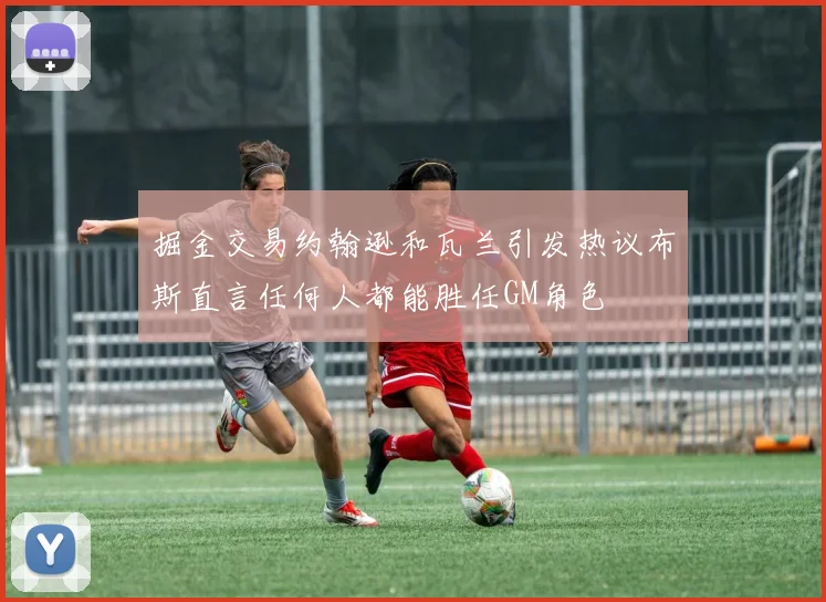 掘金交易约翰逊和瓦兰引发热议布斯直言任何人都能胜任GM角色