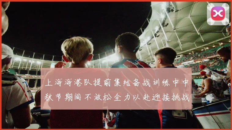 上海海港队提前集结备战训练中中秋节期间不放松全力以赴迎接挑战