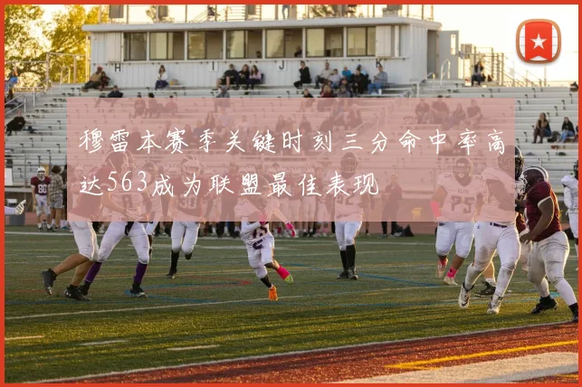 穆雷本赛季关键时刻三分命中率高达563成为联盟最佳表现