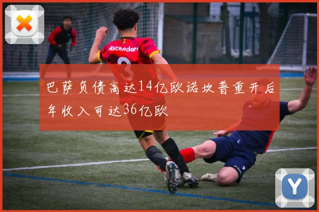 巴萨负债高达14亿欧诺坎普重开后年收入可达36亿欧