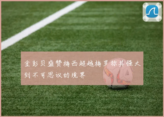 金彭贝盛赞梅西超越梅罗称其强大到不可思议的境界