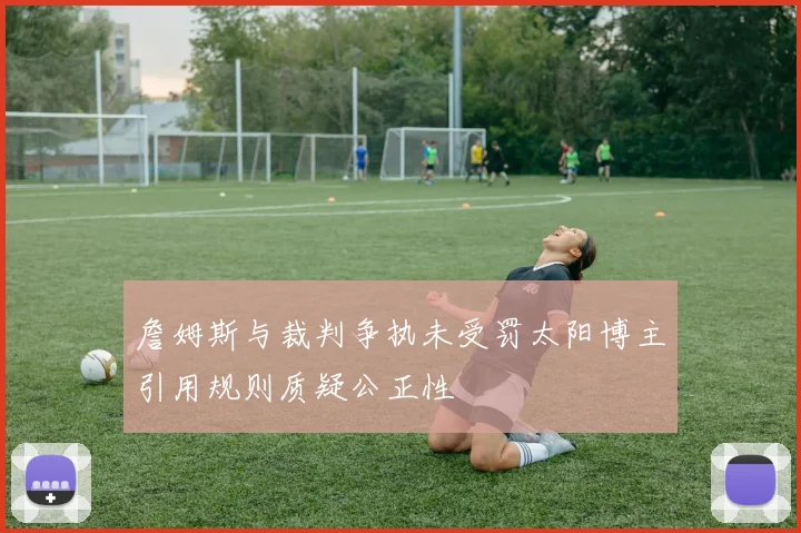 詹姆斯与裁判争执未受罚太阳博主引用规则质疑公正性
