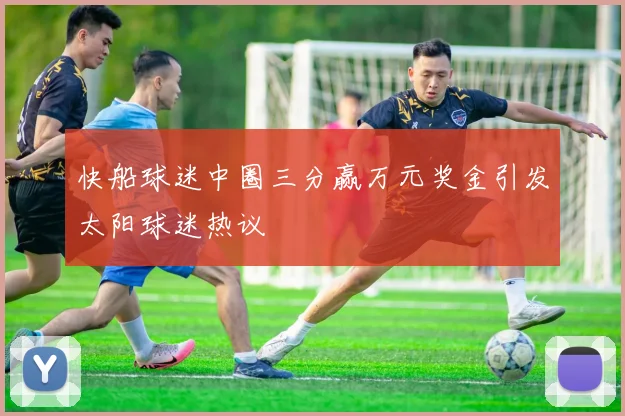 快船球迷中圈三分赢万元奖金引发太阳球迷热议